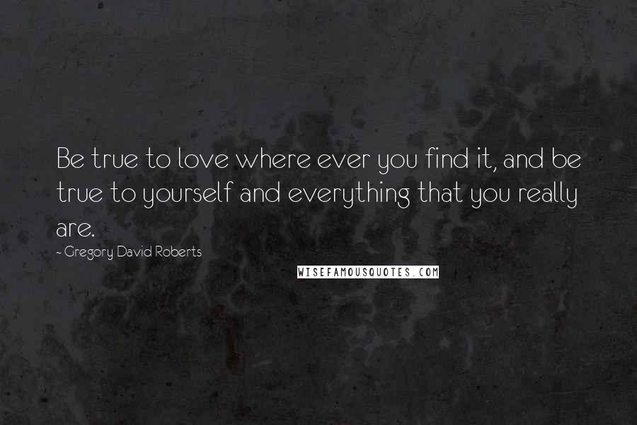 Gregory David Roberts Quotes: Be true to love where ever you find it, and be true to yourself and everything that you really are.