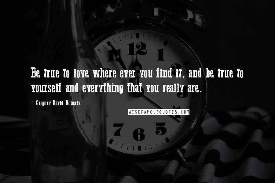 Gregory David Roberts Quotes: Be true to love where ever you find it, and be true to yourself and everything that you really are.