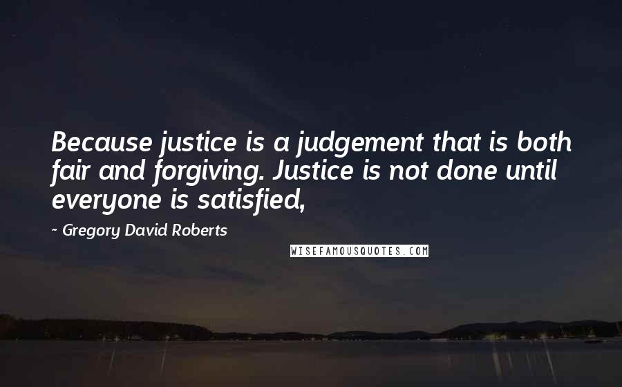 Gregory David Roberts Quotes: Because justice is a judgement that is both fair and forgiving. Justice is not done until everyone is satisfied,