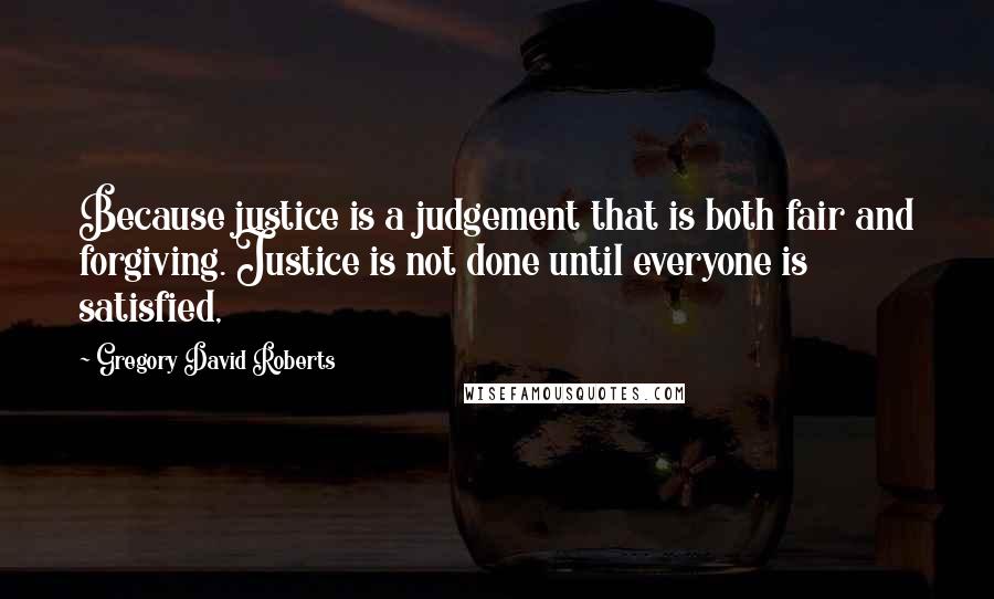 Gregory David Roberts Quotes: Because justice is a judgement that is both fair and forgiving. Justice is not done until everyone is satisfied,