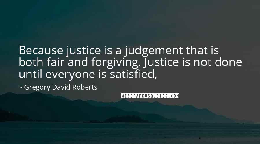 Gregory David Roberts Quotes: Because justice is a judgement that is both fair and forgiving. Justice is not done until everyone is satisfied,