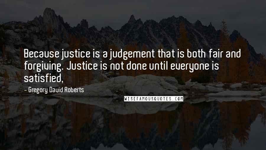 Gregory David Roberts Quotes: Because justice is a judgement that is both fair and forgiving. Justice is not done until everyone is satisfied,