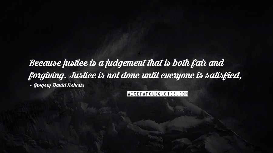 Gregory David Roberts Quotes: Because justice is a judgement that is both fair and forgiving. Justice is not done until everyone is satisfied,
