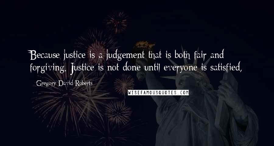 Gregory David Roberts Quotes: Because justice is a judgement that is both fair and forgiving. Justice is not done until everyone is satisfied,