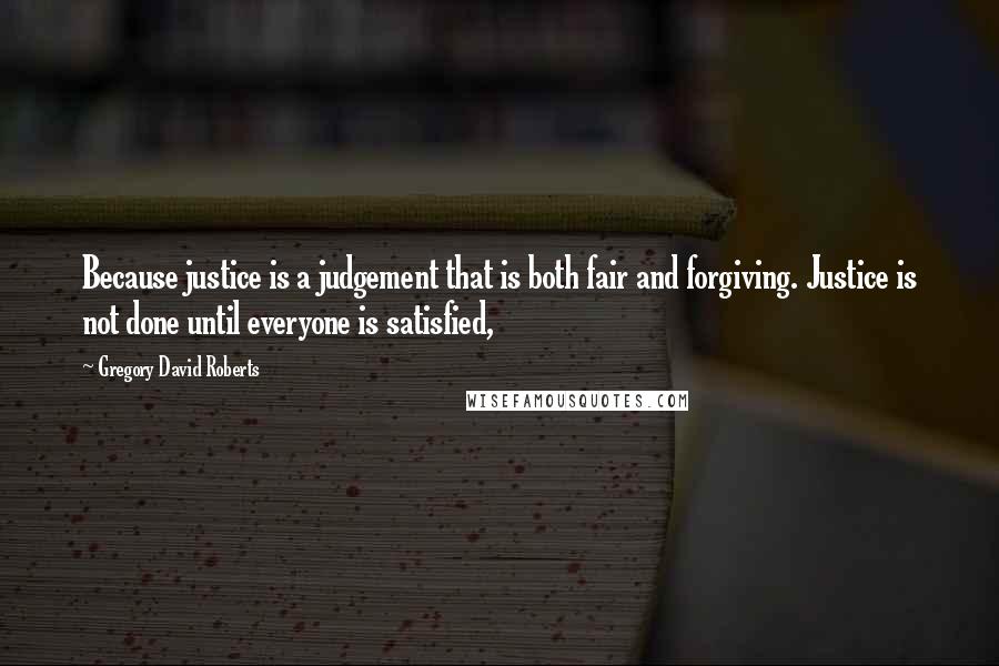 Gregory David Roberts Quotes: Because justice is a judgement that is both fair and forgiving. Justice is not done until everyone is satisfied,