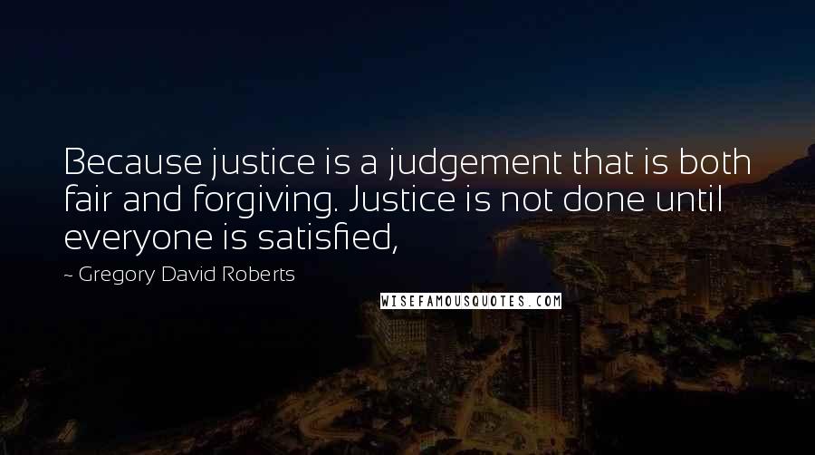 Gregory David Roberts Quotes: Because justice is a judgement that is both fair and forgiving. Justice is not done until everyone is satisfied,