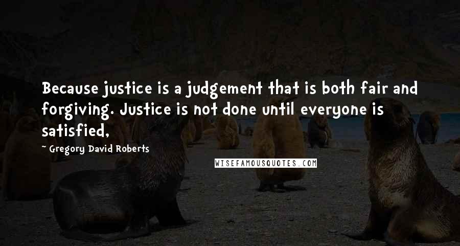 Gregory David Roberts Quotes: Because justice is a judgement that is both fair and forgiving. Justice is not done until everyone is satisfied,
