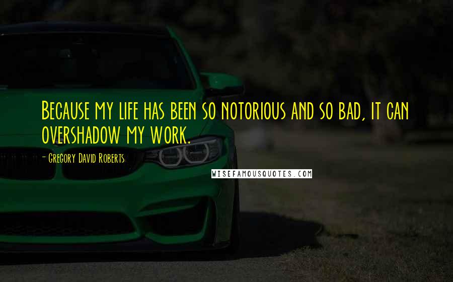 Gregory David Roberts Quotes: Because my life has been so notorious and so bad, it can overshadow my work.