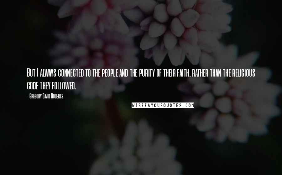 Gregory David Roberts Quotes: But I always connected to the people and the purity of their faith, rather than the religious code they followed.