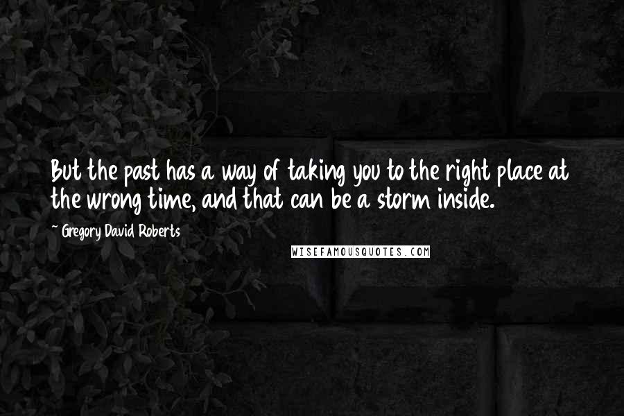 Gregory David Roberts Quotes: But the past has a way of taking you to the right place at the wrong time, and that can be a storm inside.