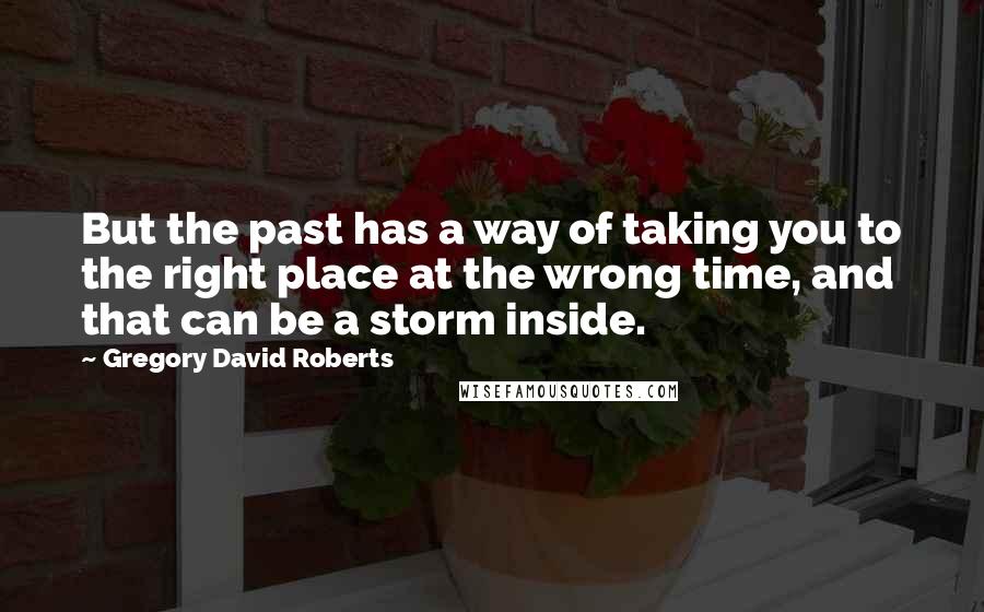 Gregory David Roberts Quotes: But the past has a way of taking you to the right place at the wrong time, and that can be a storm inside.