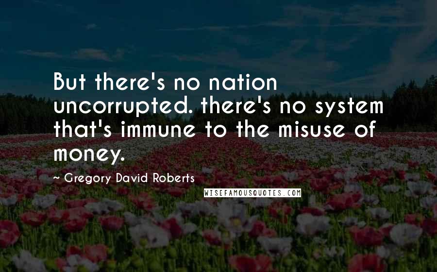 Gregory David Roberts Quotes: But there's no nation uncorrupted. there's no system that's immune to the misuse of money.