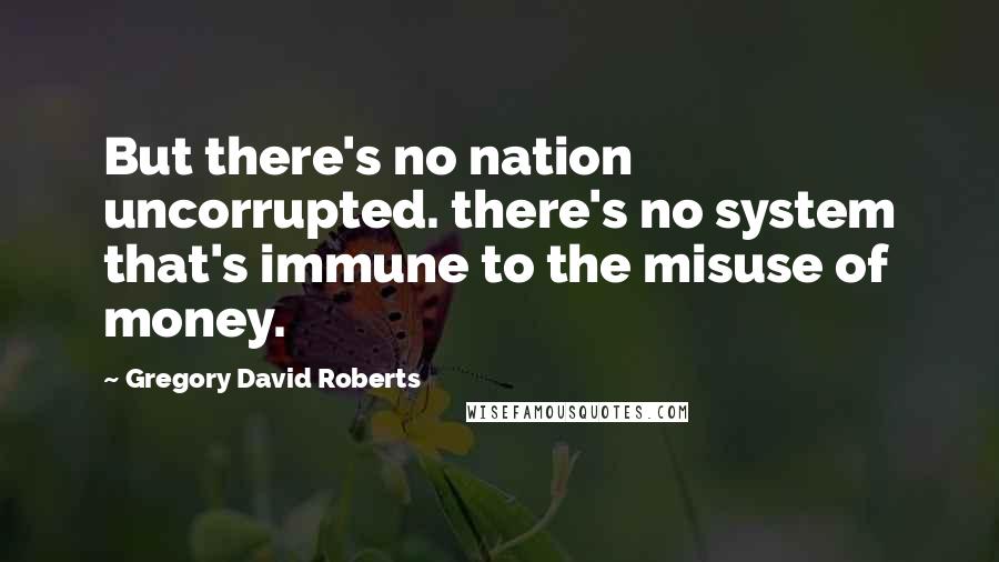 Gregory David Roberts Quotes: But there's no nation uncorrupted. there's no system that's immune to the misuse of money.