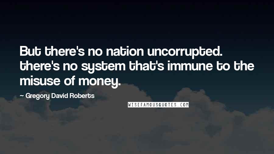 Gregory David Roberts Quotes: But there's no nation uncorrupted. there's no system that's immune to the misuse of money.