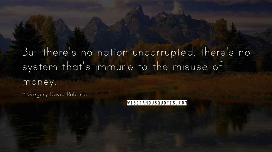 Gregory David Roberts Quotes: But there's no nation uncorrupted. there's no system that's immune to the misuse of money.