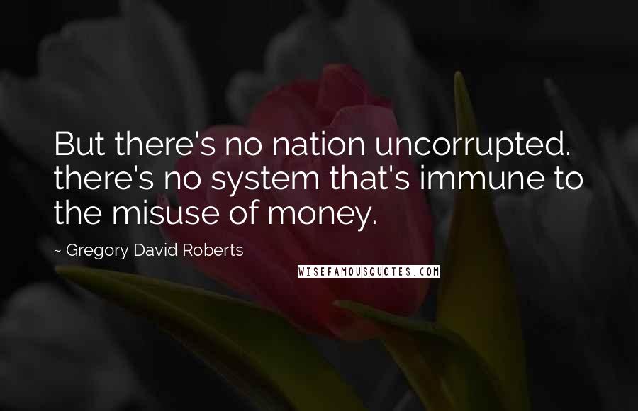 Gregory David Roberts Quotes: But there's no nation uncorrupted. there's no system that's immune to the misuse of money.