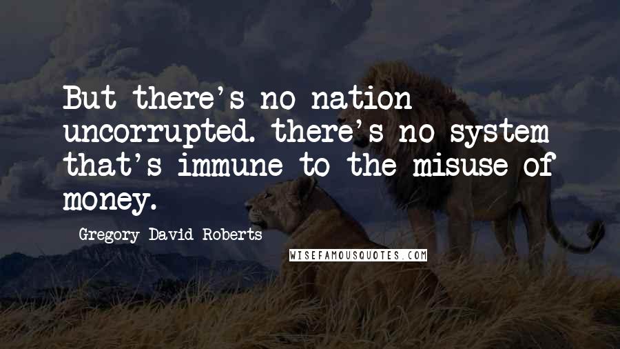 Gregory David Roberts Quotes: But there's no nation uncorrupted. there's no system that's immune to the misuse of money.