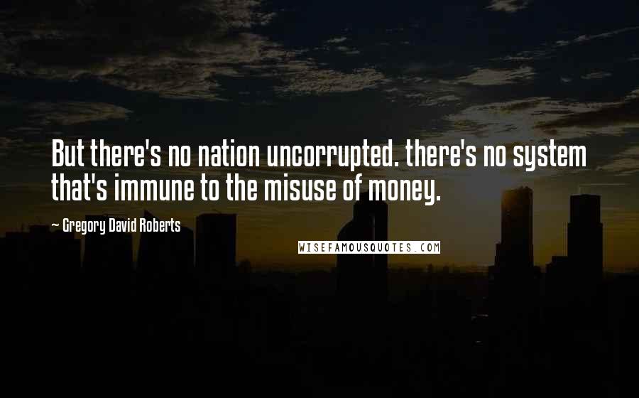 Gregory David Roberts Quotes: But there's no nation uncorrupted. there's no system that's immune to the misuse of money.