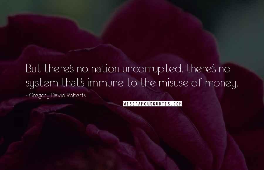 Gregory David Roberts Quotes: But there's no nation uncorrupted. there's no system that's immune to the misuse of money.