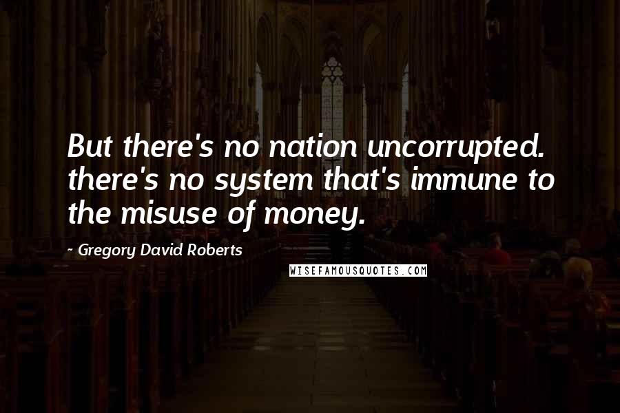 Gregory David Roberts Quotes: But there's no nation uncorrupted. there's no system that's immune to the misuse of money.