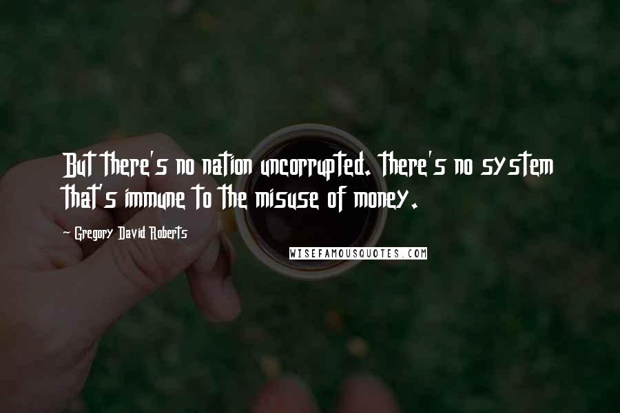 Gregory David Roberts Quotes: But there's no nation uncorrupted. there's no system that's immune to the misuse of money.