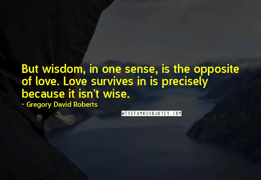 Gregory David Roberts Quotes: But wisdom, in one sense, is the opposite of love. Love survives in is precisely because it isn't wise.