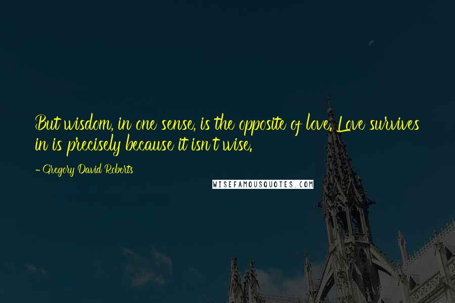 Gregory David Roberts Quotes: But wisdom, in one sense, is the opposite of love. Love survives in is precisely because it isn't wise.