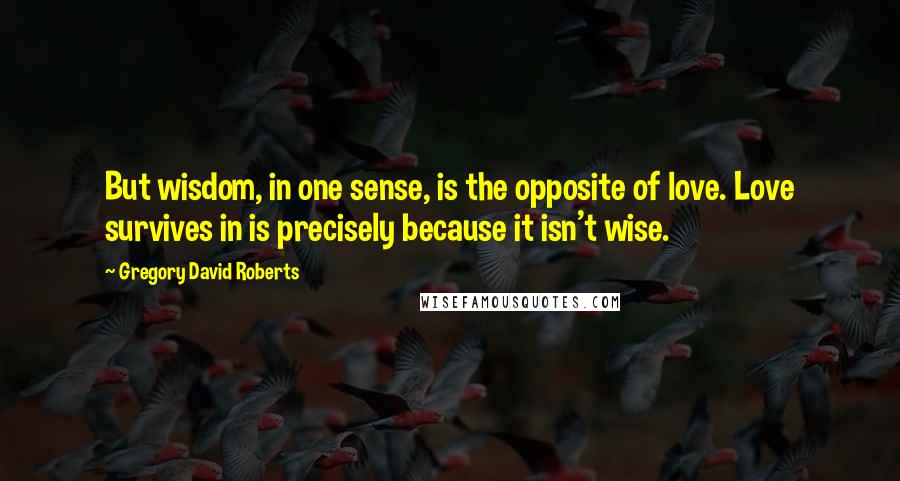 Gregory David Roberts Quotes: But wisdom, in one sense, is the opposite of love. Love survives in is precisely because it isn't wise.