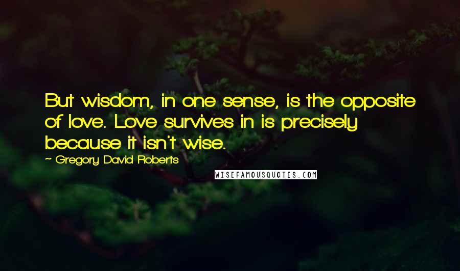 Gregory David Roberts Quotes: But wisdom, in one sense, is the opposite of love. Love survives in is precisely because it isn't wise.