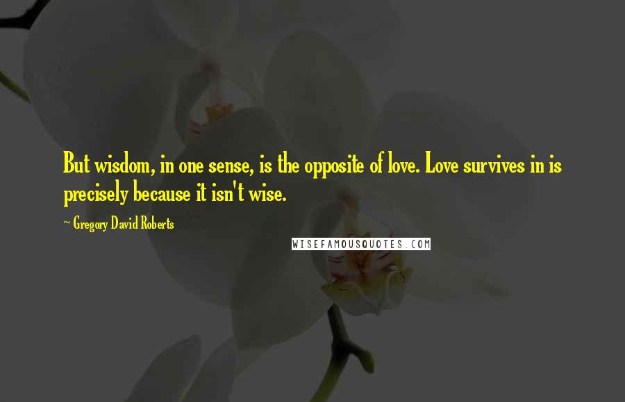 Gregory David Roberts Quotes: But wisdom, in one sense, is the opposite of love. Love survives in is precisely because it isn't wise.