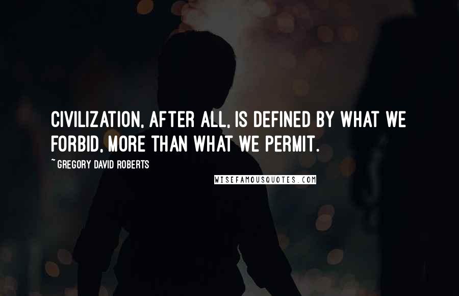 Gregory David Roberts Quotes: Civilization, after all, is defined by what we forbid, more than what we permit.