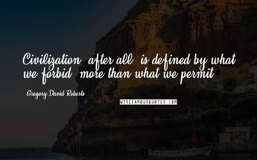 Gregory David Roberts Quotes: Civilization, after all, is defined by what we forbid, more than what we permit.