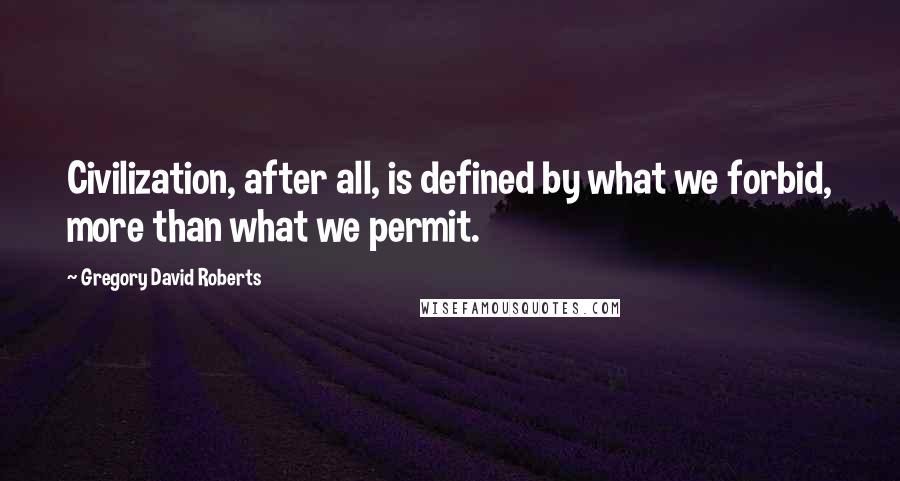 Gregory David Roberts Quotes: Civilization, after all, is defined by what we forbid, more than what we permit.