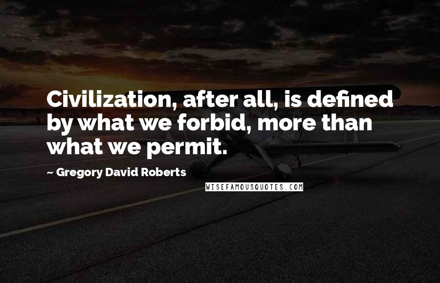Gregory David Roberts Quotes: Civilization, after all, is defined by what we forbid, more than what we permit.