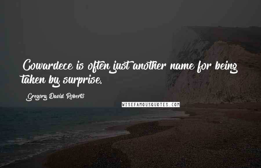 Gregory David Roberts Quotes: Cowardece is often just another name for being taken by surprise.