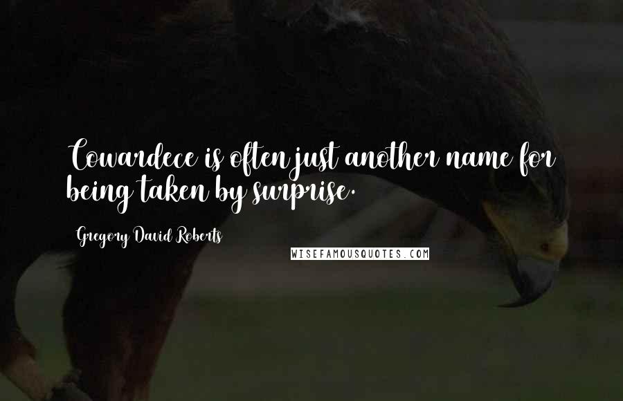 Gregory David Roberts Quotes: Cowardece is often just another name for being taken by surprise.