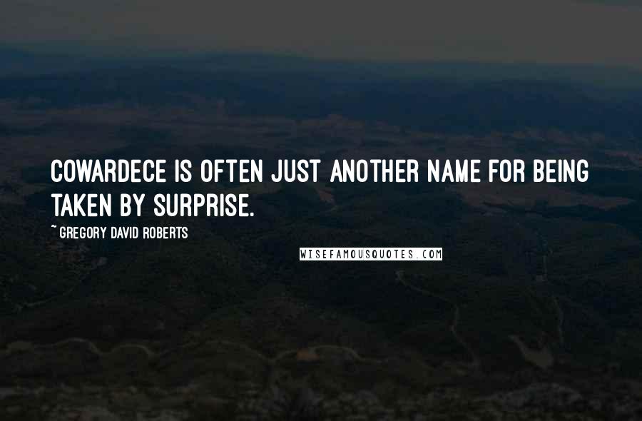 Gregory David Roberts Quotes: Cowardece is often just another name for being taken by surprise.