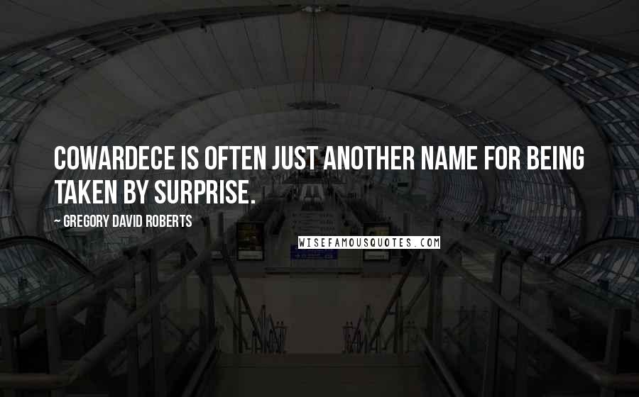 Gregory David Roberts Quotes: Cowardece is often just another name for being taken by surprise.