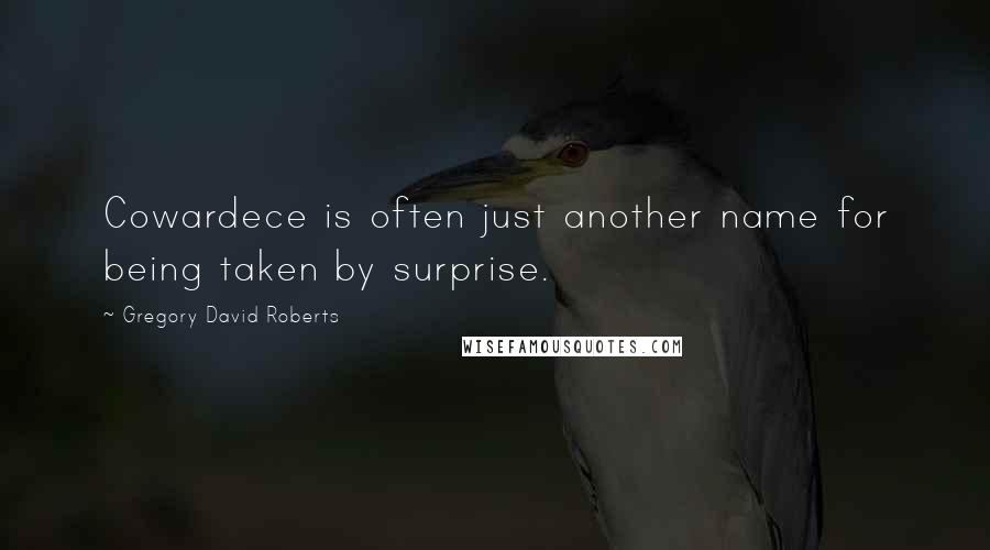 Gregory David Roberts Quotes: Cowardece is often just another name for being taken by surprise.