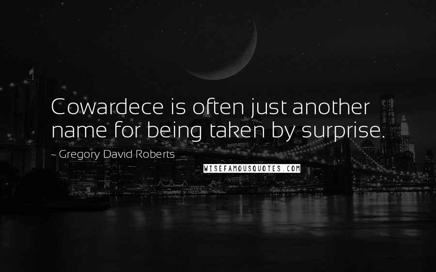 Gregory David Roberts Quotes: Cowardece is often just another name for being taken by surprise.