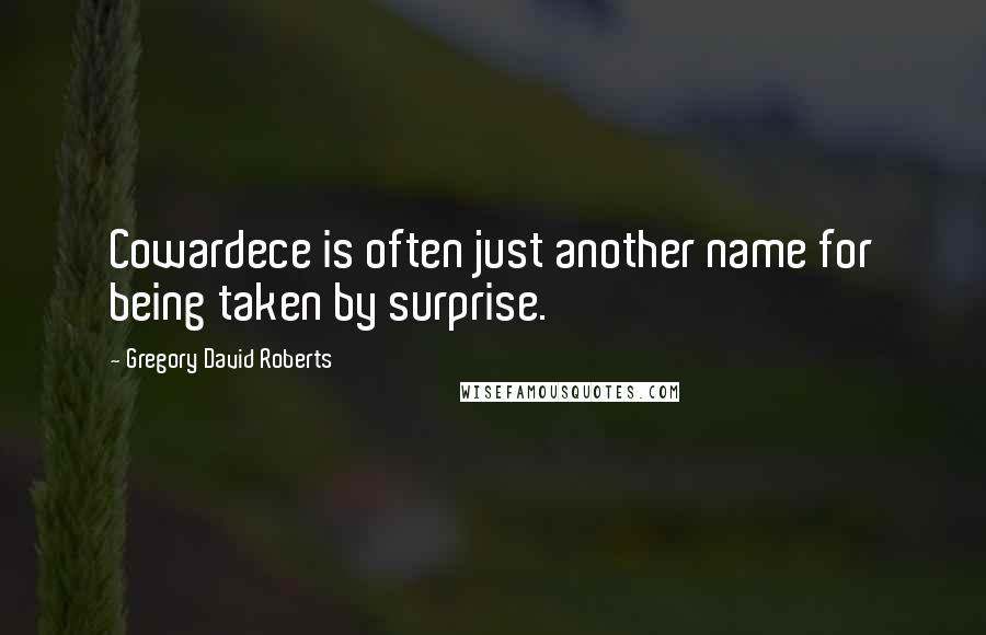 Gregory David Roberts Quotes: Cowardece is often just another name for being taken by surprise.