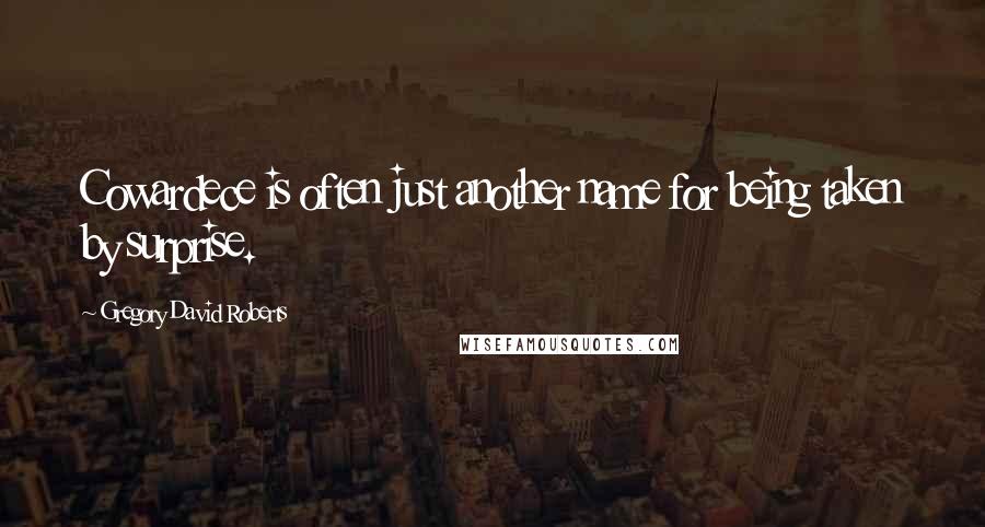 Gregory David Roberts Quotes: Cowardece is often just another name for being taken by surprise.