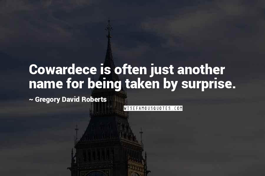 Gregory David Roberts Quotes: Cowardece is often just another name for being taken by surprise.