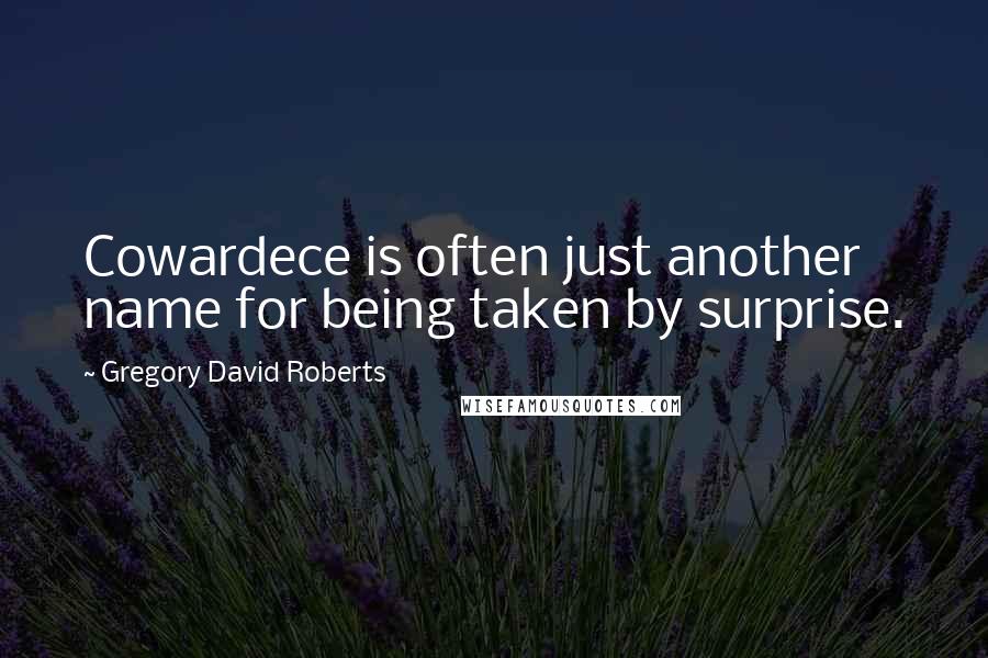 Gregory David Roberts Quotes: Cowardece is often just another name for being taken by surprise.