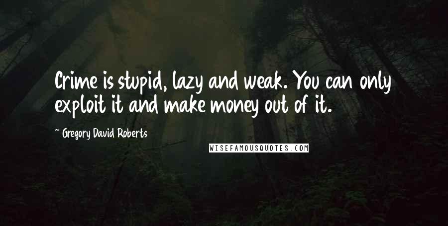 Gregory David Roberts Quotes: Crime is stupid, lazy and weak. You can only exploit it and make money out of it.