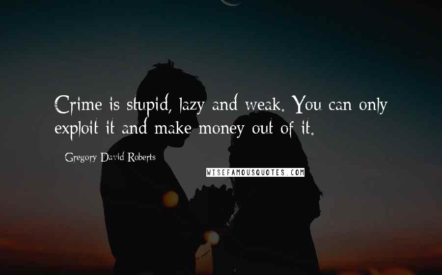 Gregory David Roberts Quotes: Crime is stupid, lazy and weak. You can only exploit it and make money out of it.