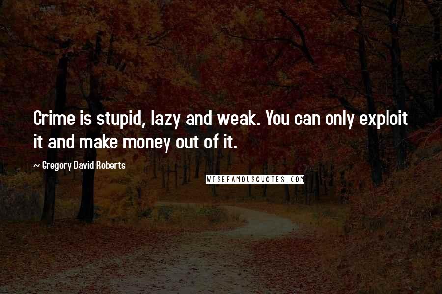 Gregory David Roberts Quotes: Crime is stupid, lazy and weak. You can only exploit it and make money out of it.