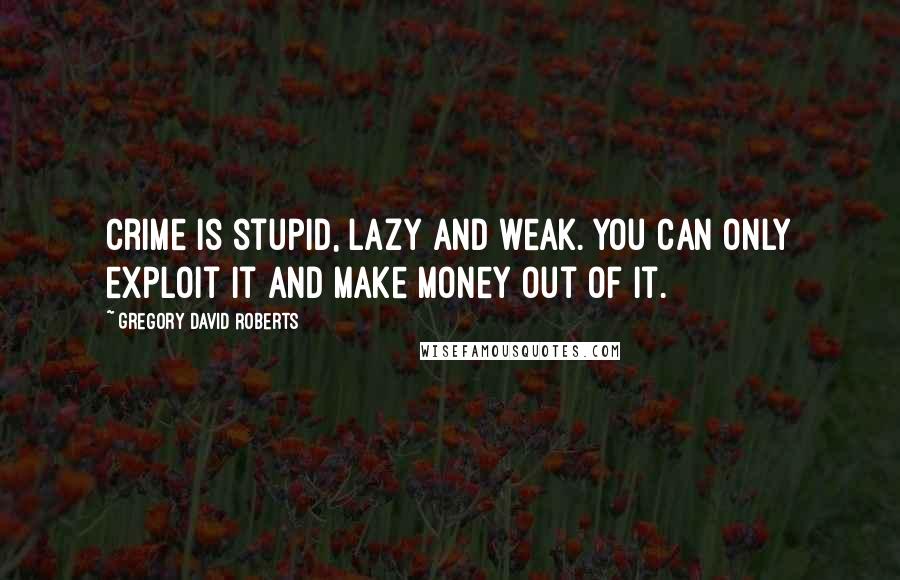 Gregory David Roberts Quotes: Crime is stupid, lazy and weak. You can only exploit it and make money out of it.