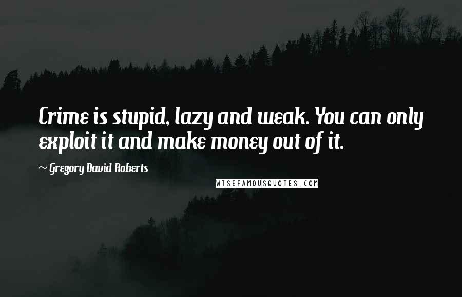 Gregory David Roberts Quotes: Crime is stupid, lazy and weak. You can only exploit it and make money out of it.