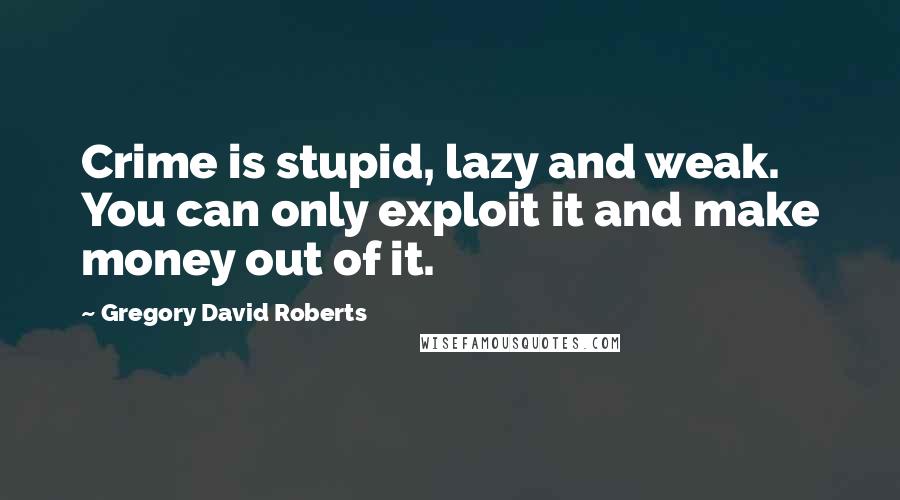 Gregory David Roberts Quotes: Crime is stupid, lazy and weak. You can only exploit it and make money out of it.